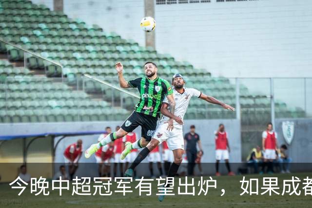 今晚中超冠军有望出炉，如果成都击败海港，将会收获4大利好