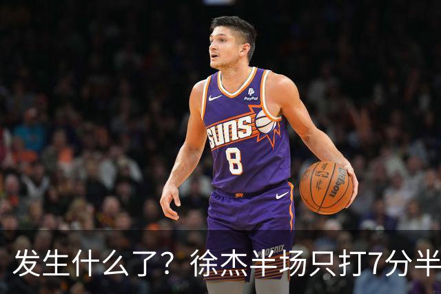 发生什么了？徐杰半场只打7分半钟 0出手各项数据挂蛋 正负值-9