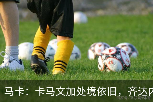 马卡：卡马文加处境依旧，齐达内效应消退，近三场仅出场25分钟